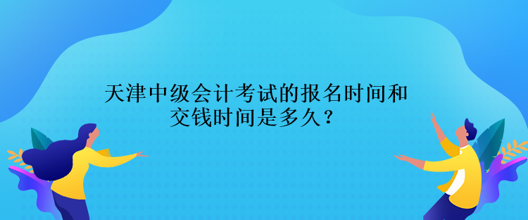 天津中級(jí)會(huì)計(jì)考試的報(bào)名時(shí)間交錢時(shí)間是多久？