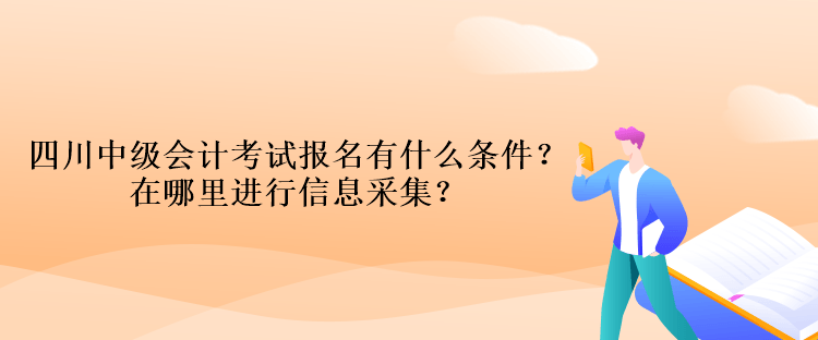 四川中級(jí)會(huì)計(jì)考試報(bào)名有什么條件？在哪里進(jìn)行信息采集？