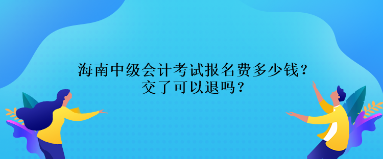 海南中級(jí)會(huì)計(jì)考試報(bào)名費(fèi)多少錢(qián)？交了可以退嗎？