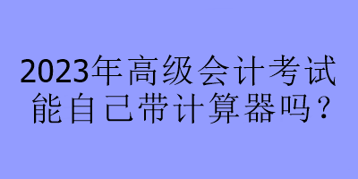 2023年高級(jí)會(huì)計(jì)考試能自己帶計(jì)算器嗎？