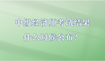 中級經(jīng)濟師考試結(jié)果什么時候公布？