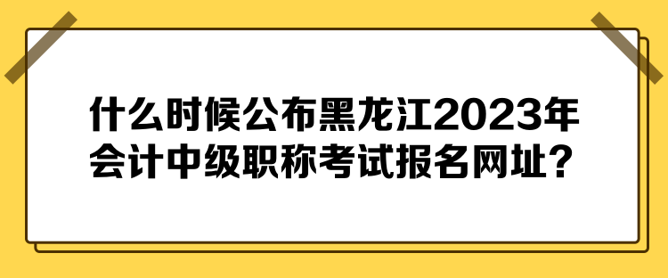 什么時候公布黑龍江2023年會計中級職稱考試報名網(wǎng)址？