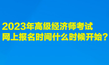 2023年高級經(jīng)濟(jì)師考試網(wǎng)上報名時間什么時候開始？