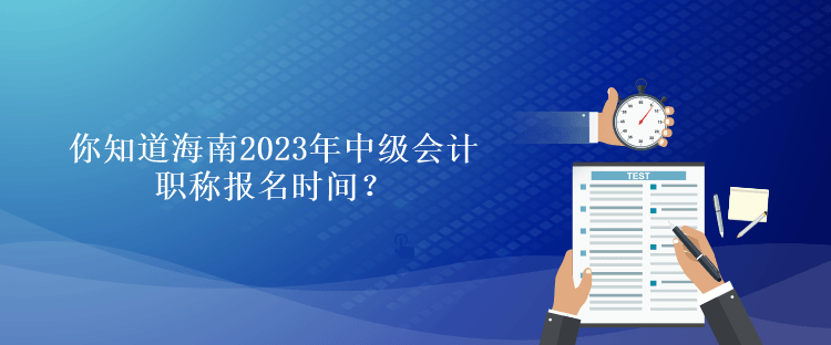 你知道海南2023年會(huì)計(jì)中級(jí)職稱報(bào)名時(shí)間？