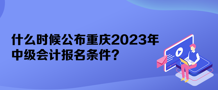 什么時候公布重慶2023年中級會計報名條件？