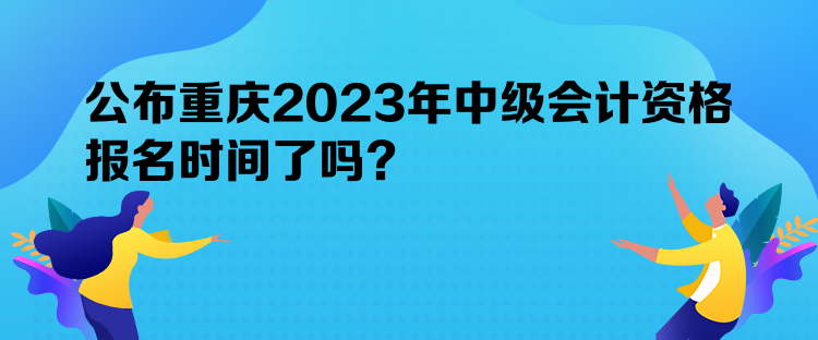 公布重慶2023年中級會計資格報名時間了嗎？