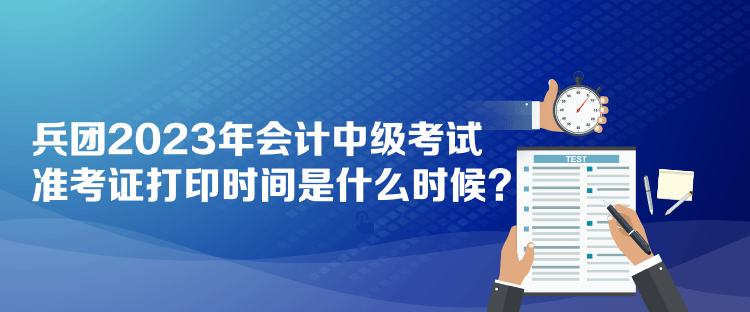 兵團2023年會計中級考試準考證打印時間是什么時候？