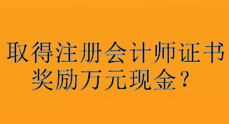 驚！取得注冊會計師證書獎勵萬元現(xiàn)金？快看你所在地區(qū)獎勵是多少