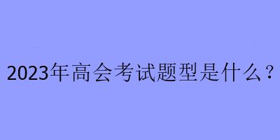 2023年高會考試題型是什么？