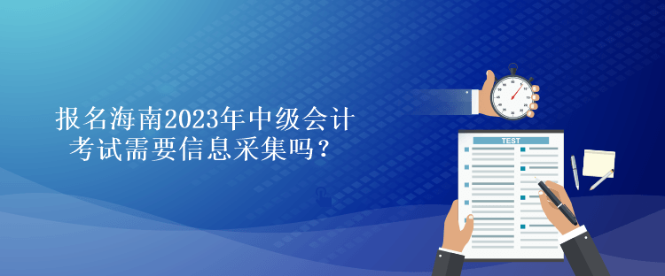 報名海南2023年中級會計考試需要信息采集嗎？