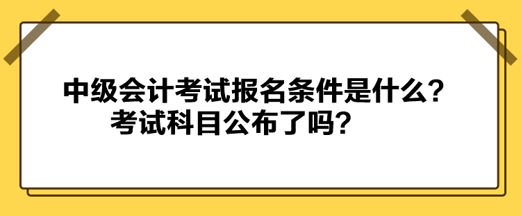 中級會(huì)計(jì)考試報(bào)名條件是什么？考試科目公布了嗎？