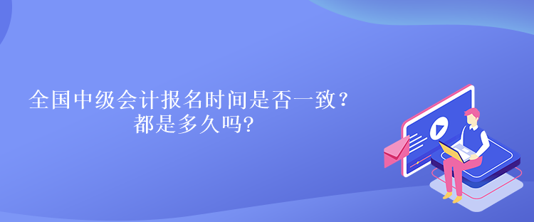 全國中級會計(jì)報(bào)名時(shí)間是否一致？都是多久嗎