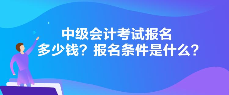 中級會計考試報名多少錢？報名條件是什么？