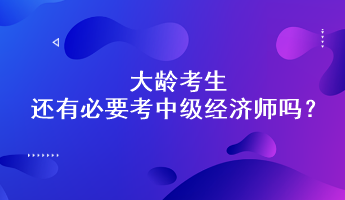 大齡考生還有必要考中級(jí)經(jīng)濟(jì)師嗎？能通過嗎？