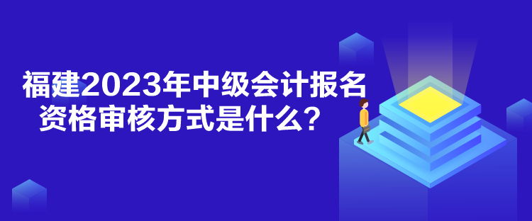 福建2023年中級(jí)會(huì)計(jì)報(bào)名資格審核方式是什么？