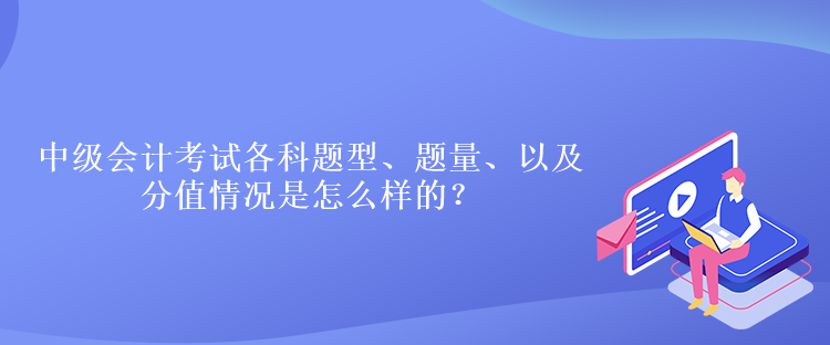 中級會計考試各科題型、題量、以及分值情況是怎么樣的？