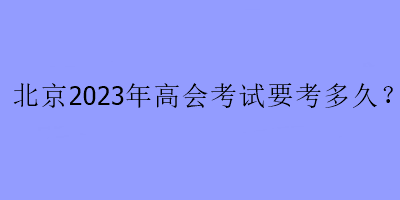 北京2023年高會考試要考多久？