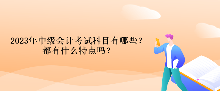 2023年中級(jí)會(huì)計(jì)考試科目有哪些？都有什么特點(diǎn)嗎？