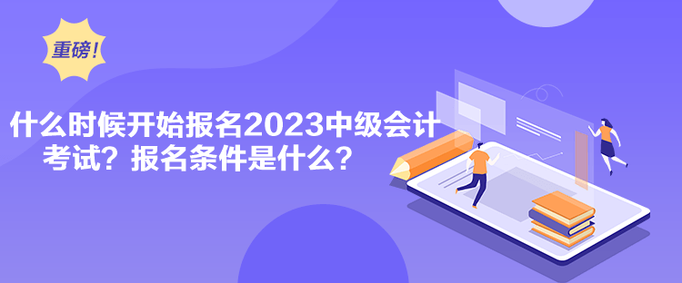 什么時(shí)候開始報(bào)名2023中級(jí)會(huì)計(jì)考試？報(bào)名條件是什么？