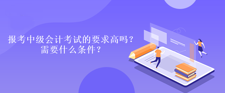 報考中級會計考試的要求高嗎？需要什么條件？