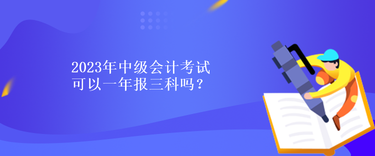 2023年中級會計考試可以一年報三科嗎？