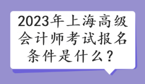 2023年上海高級會計師考試報名條件是什么？