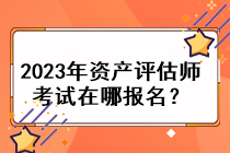 2023年資產(chǎn)評估師考試在哪報名？