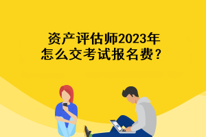 資產(chǎn)評(píng)估師2023年怎么交考試報(bào)名費(fèi)？