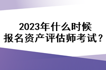 2023年什么時候報名資產評估師考試？