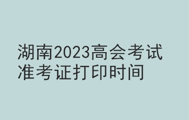 湖南2023高會(huì)考試準(zhǔn)考證打印時(shí)間