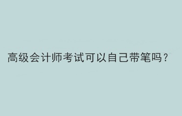 高級會計師考試可以自己帶筆嗎？