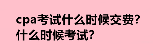 cpa考試什么時候交費？什么時候考試？