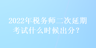 2022年稅務(wù)師二次延期考試什么時候出分？