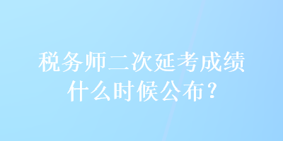 稅務(wù)師二次延考成績什么時候公布？