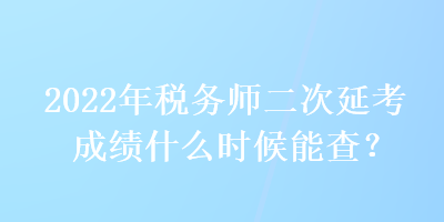 2022年稅務(wù)師二次延考成績什么時候能查？