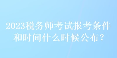 2023稅務師考試報考條件和時間什么時候公布？