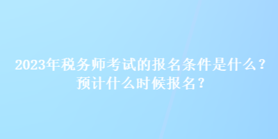 2023年稅務(wù)師考試的報(bào)名條件是什么？預(yù)計(jì)什么時(shí)候報(bào)名？