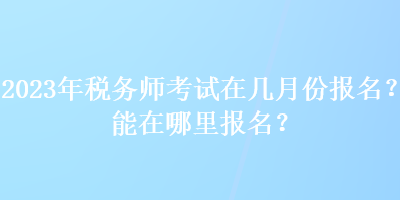 2023年稅務(wù)師考試在幾月份報(bào)名？能在哪里報(bào)名？