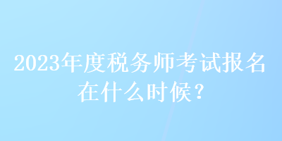 2023年度稅務師考試報名在什么時候？