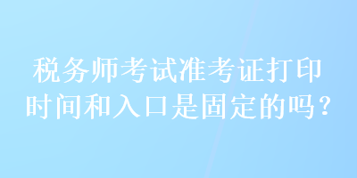 稅務(wù)師考試準(zhǔn)考證打印時(shí)間和入口是固定的嗎？