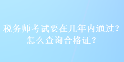 稅務(wù)師考試要在幾年內(nèi)通過(guò)？怎么查詢合格證？