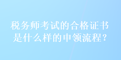 稅務(wù)師考試的合格證書是什么樣的申領(lǐng)流程？