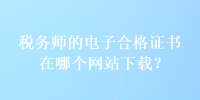 稅務(wù)師的電子合格證書在哪個(gè)網(wǎng)站下載？