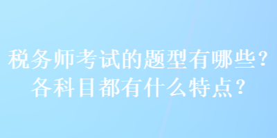 稅務(wù)師考試的題型有哪些？各科目都有什么特點(diǎn)？