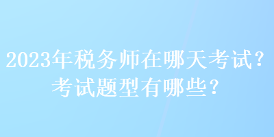 2023年稅務(wù)師在哪天考試？考試題型有哪些？