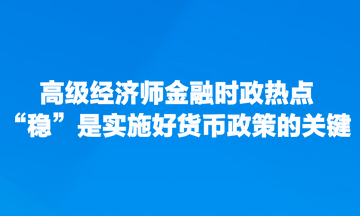 高級經(jīng)濟師金融時政熱點：“穩(wěn)”是實施好貨幣政策的關鍵