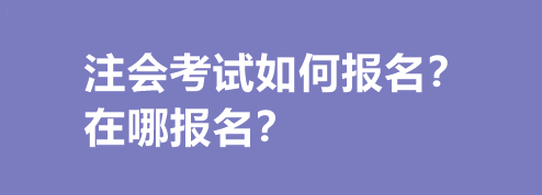 注會(huì)考試如何報(bào)名？在哪報(bào)名？