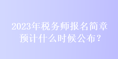 2023年稅務師報名簡章預計什么時候公布？