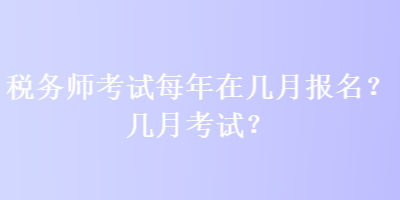 稅務(wù)師考試每年在幾月報名？幾月考試？