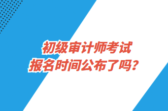 初級審計師考試報名時間公布了嗎？